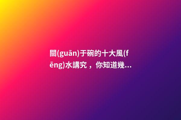 關(guān)于碗的十大風(fēng)水講究，你知道幾條呢？